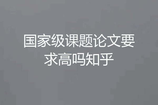 国家级课题论文要求高吗知乎