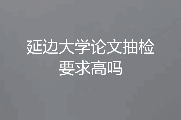 延边大学论文抽检要求高吗