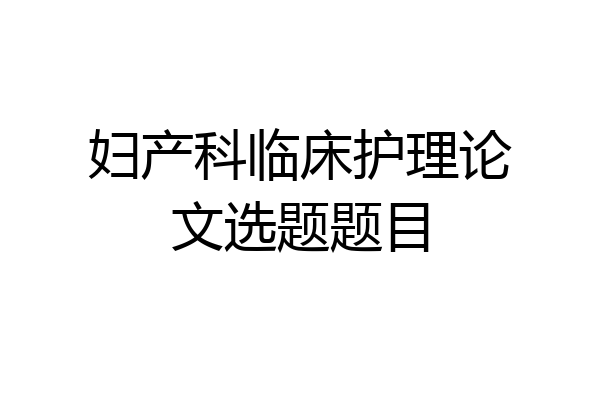 妇产科临床护理论文选题题目