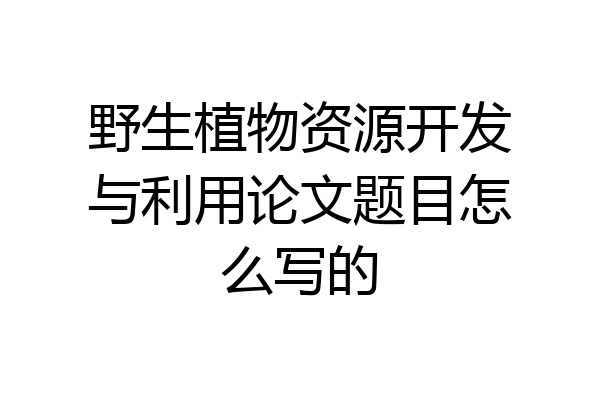 野生植物资源开发与利用论文题目怎么写的