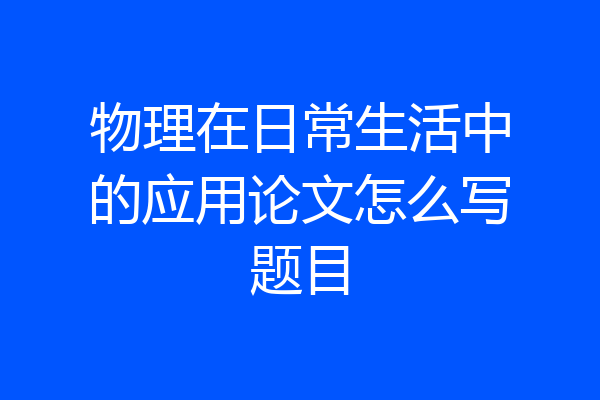 物理在日常生活中的应用论文怎么写题目
