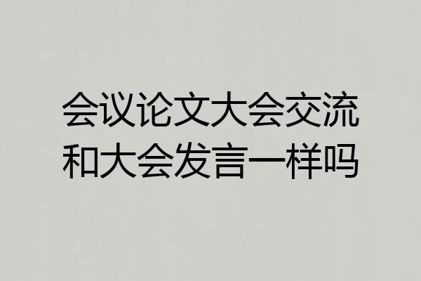 会议论文大会交流和大会发言一样吗