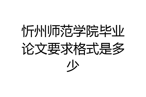 忻州师范学院毕业论文要求格式是多少