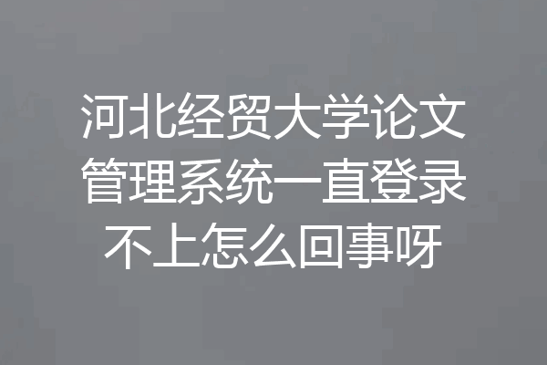 河北经贸大学论文管理系统一直登录不上怎么回事呀