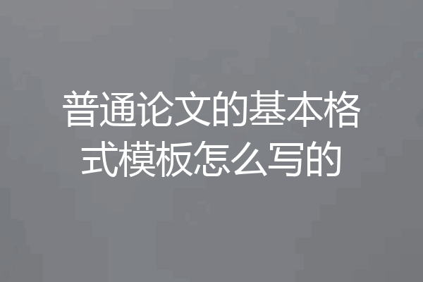 普通论文的基本格式模板怎么写的