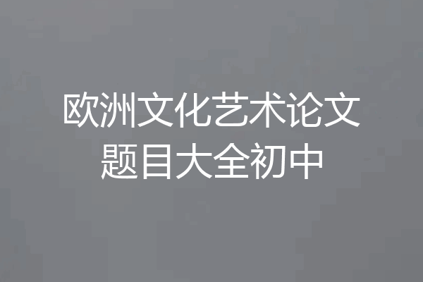 欧洲文化艺术论文题目大全初中