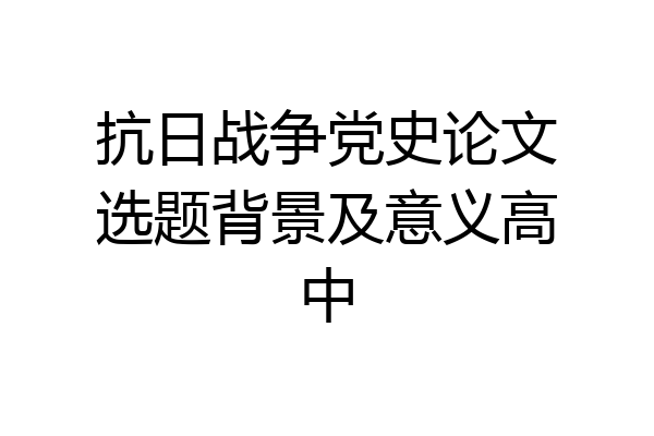 抗日战争党史论文选题背景及意义高中