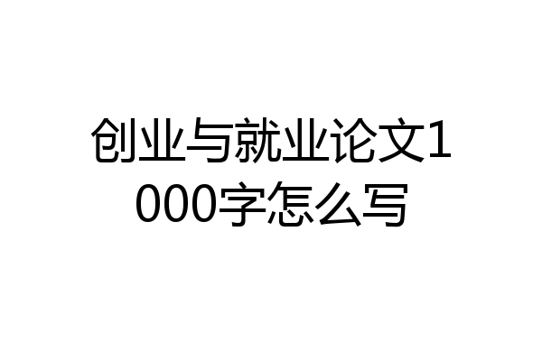 创业与就业论文1000字怎么写