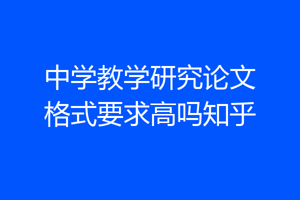 中学教学研究论文格式要求高吗知乎