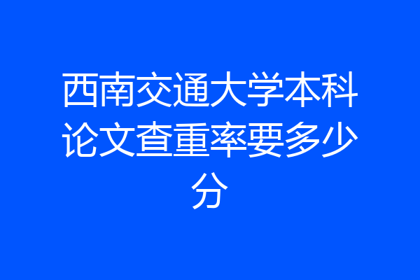 西南交通大学本科论文查重率要多少分