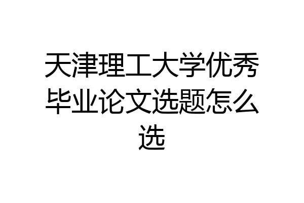 天津理工大学优秀毕业论文选题怎么选