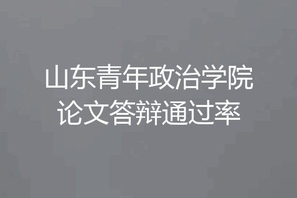 山东青年政治学院论文答辩通过率