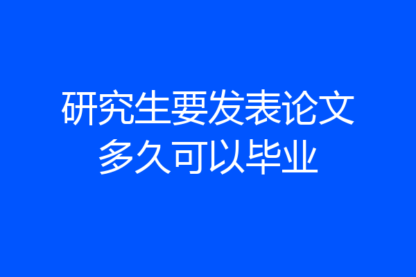 研究生要发表论文多久可以毕业