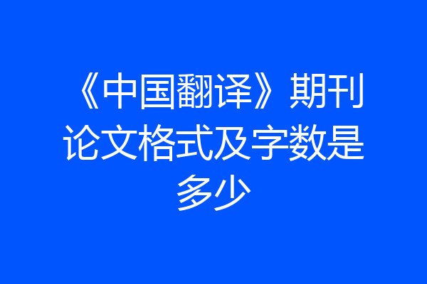 《中国翻译》期刊论文格式及字数是多少