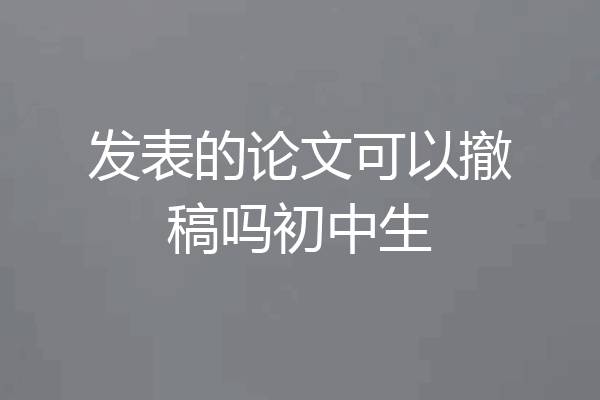 发表的论文可以撤稿吗初中生