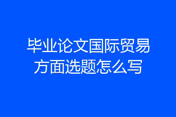 毕业论文国际贸易方面选题怎么写