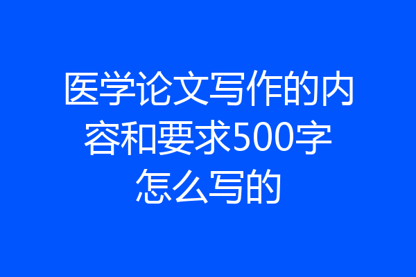 医学论文写作的内容和要求500字怎么写的