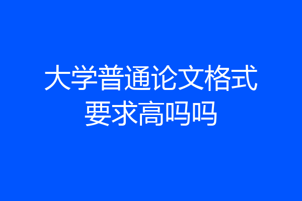 大学普通论文格式要求高吗吗