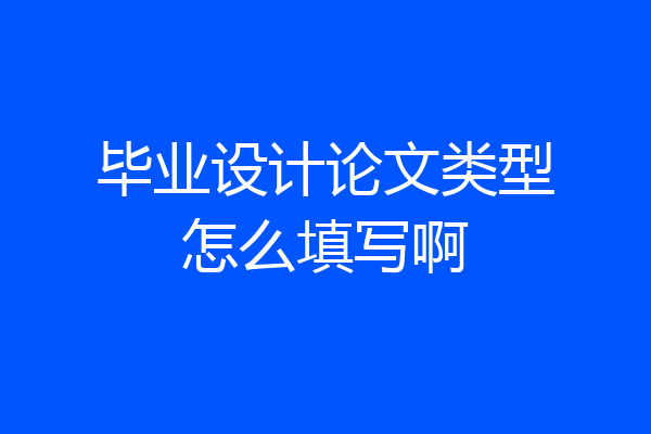 毕业设计论文类型怎么填写啊