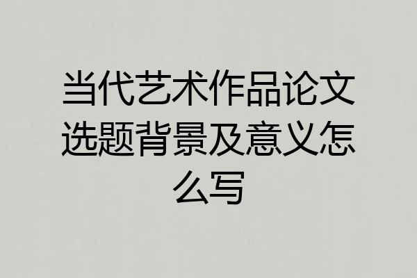 当代艺术作品论文选题背景及意义怎么写