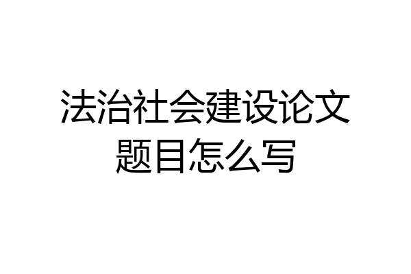 法治社会建设论文题目怎么写