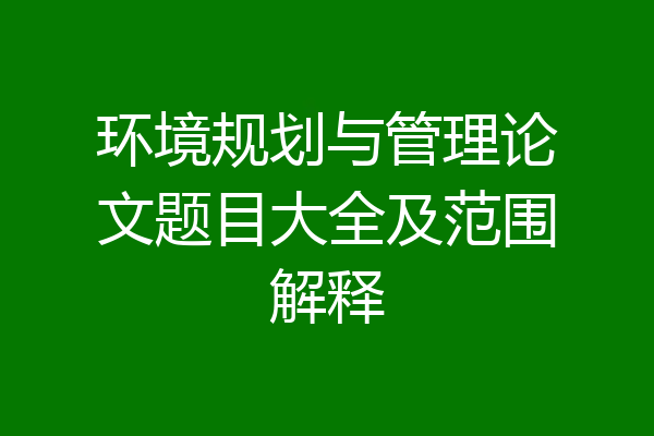 环境规划与管理论文题目大全及范围解释