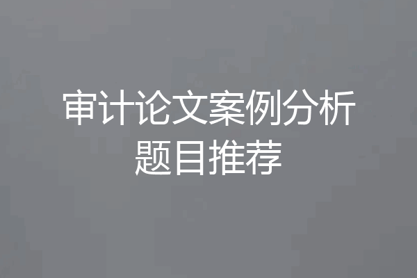 审计论文案例分析题目推荐