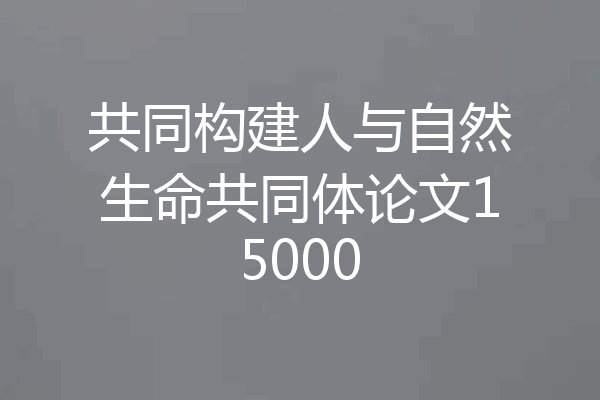 共同构建人与自然生命共同体论文15000