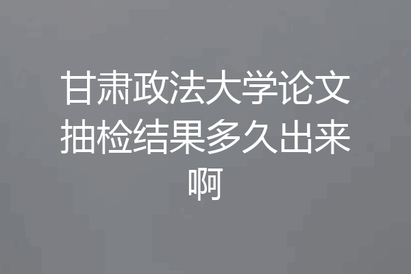 甘肃政法大学论文抽检结果多久出来啊