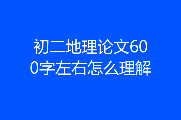 初二地理论文600字左右怎么理解