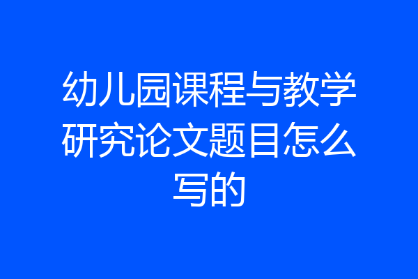 幼儿园课程与教学研究论文题目怎么写的