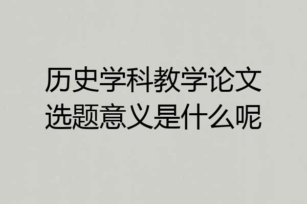 历史学科教学论文选题意义是什么呢