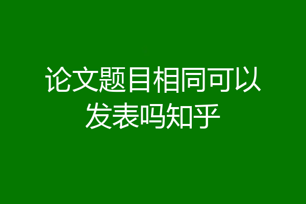 论文题目相同可以发表吗知乎