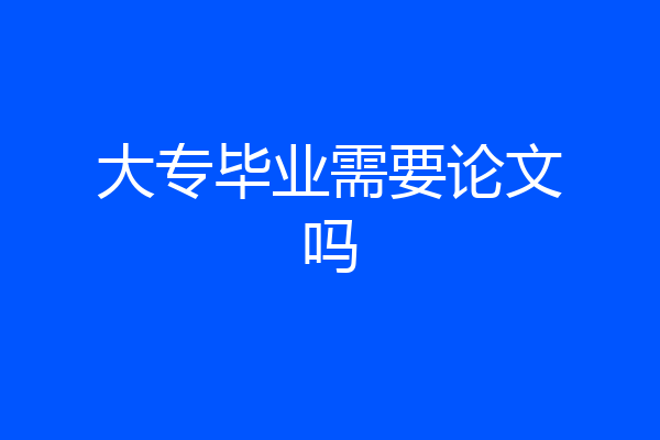 大专毕业需要论文吗