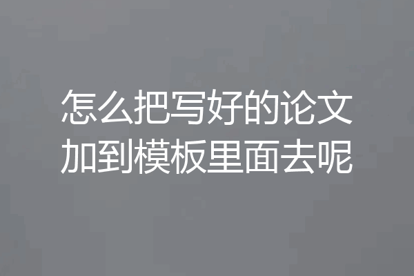 怎么把写好的论文加到模板里面去呢