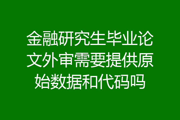 金融研究生毕业论文外审需要提供原始数据和代码吗