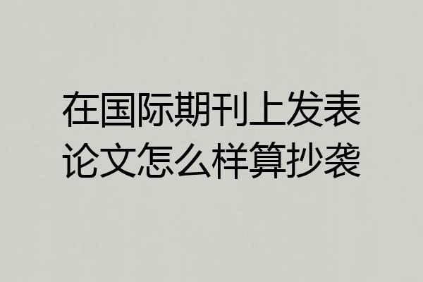 在国际期刊上发表论文怎么样算抄袭