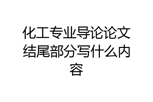 化工专业导论论文结尾部分写什么内容