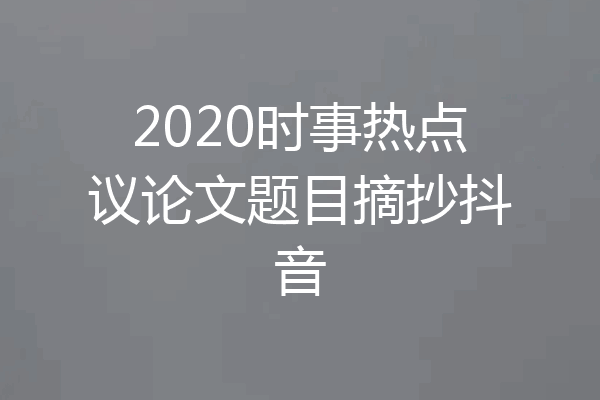 2020时事热点议论文题目摘抄抖音