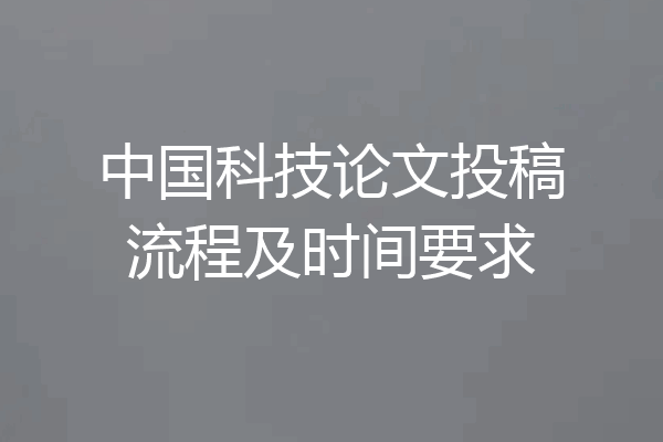 中国科技论文投稿流程及时间要求