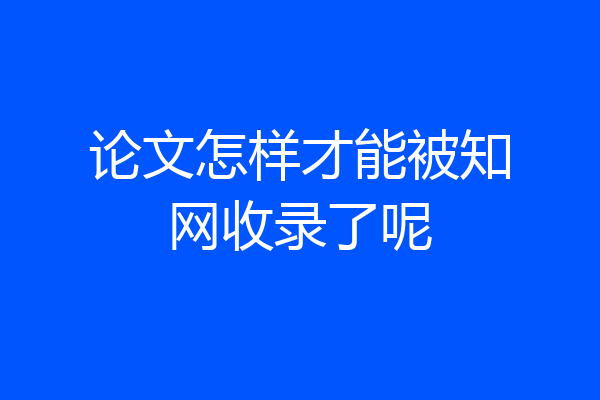 论文怎样才能被知网收录了呢