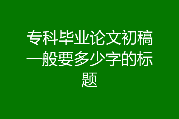 专科毕业论文初稿一般要多少字的标题