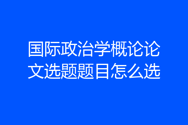 国际政治学概论论文选题题目怎么选