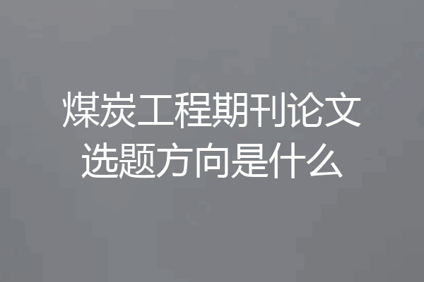 煤炭工程期刊论文选题方向是什么
