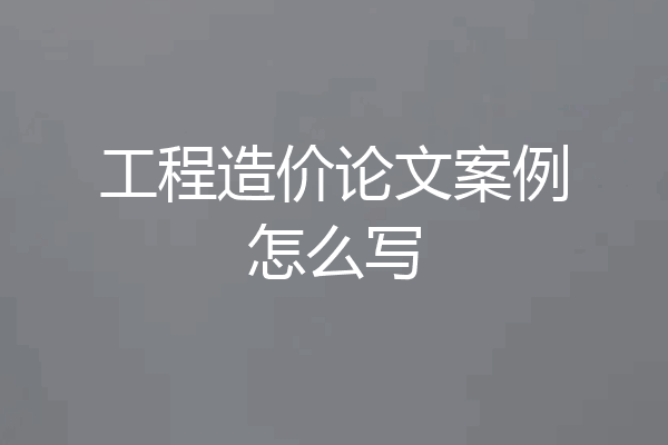 工程造价论文案例怎么写