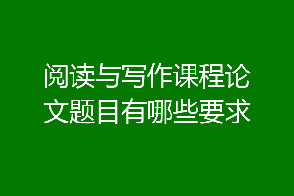 阅读与写作课程论文题目有哪些要求