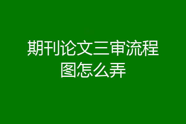 期刊论文三审流程图怎么弄