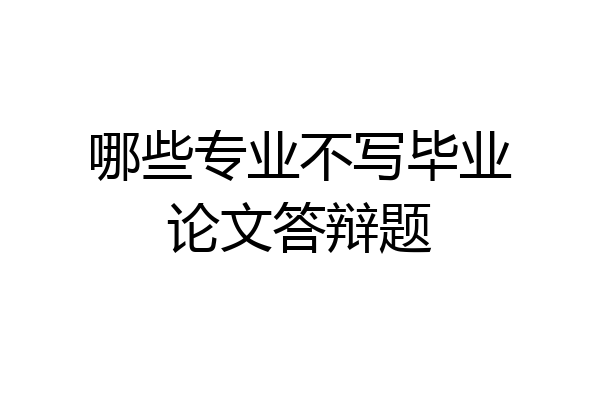 哪些专业不写毕业论文答辩题