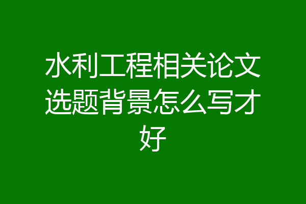水利工程相关论文选题背景怎么写才好