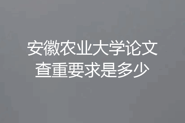 安徽农业大学论文查重要求是多少